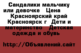 Сандалики мальчику или девочке › Цена ­ 200 - Красноярский край, Красноярск г. Дети и материнство » Детская одежда и обувь   